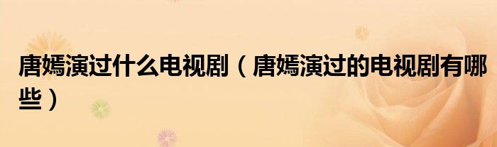 唐嫣演過什么電視?。ㄌ奇萄葸^的電視劇有哪些）