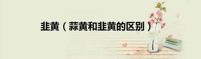 韭黃（蒜黃和韭黃的區(qū)別）