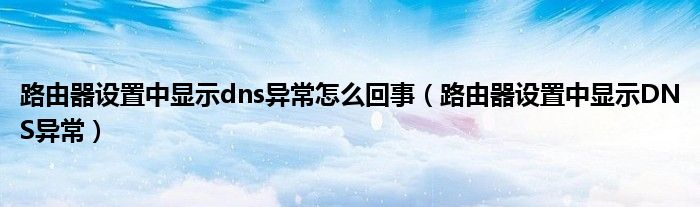 路由器設(shè)置中顯示dns異常怎么回事（路由器設(shè)置中顯示DNS異常）