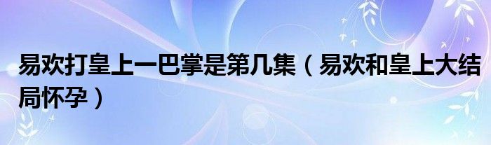 易歡打皇上一巴掌是第幾集（易歡和皇上大結(jié)局懷孕）