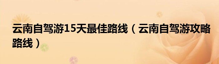 云南自駕游15天最佳路線（云南自駕游攻略路線）