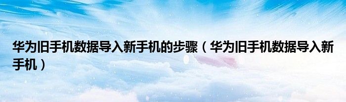 華為舊手機(jī)數(shù)據(jù)導(dǎo)入新手機(jī)的步驟（華為舊手機(jī)數(shù)據(jù)導(dǎo)入新手機(jī)）
