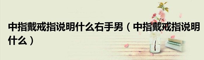 中指戴戒指說明什么右手男（中指戴戒指說明什么）