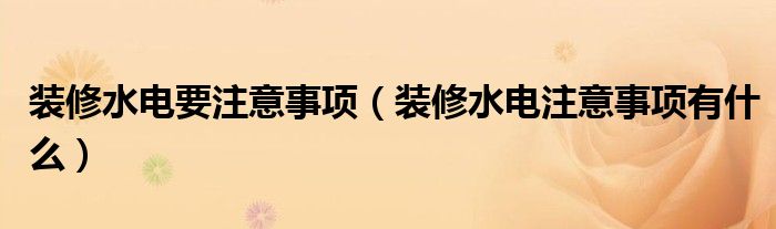 裝修水電要注意事項（裝修水電注意事項有什么）