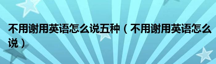 不用謝用英語(yǔ)怎么說(shuō)五種（不用謝用英語(yǔ)怎么說(shuō)）
