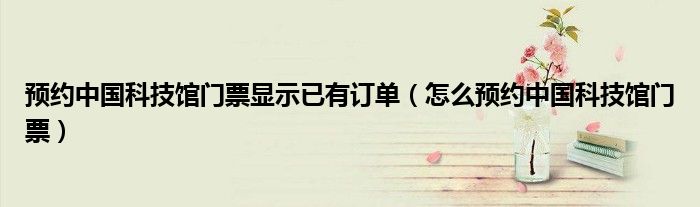 預(yù)約中國(guó)科技館門(mén)票顯示已有訂單（怎么預(yù)約中國(guó)科技館門(mén)票）
