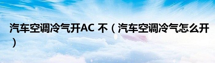 汽車空調(diào)冷氣開AC 不（汽車空調(diào)冷氣怎么開）