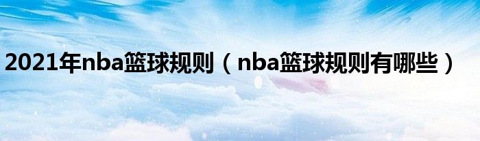 2021年nba籃球規(guī)則（nba籃球規(guī)則有哪些）