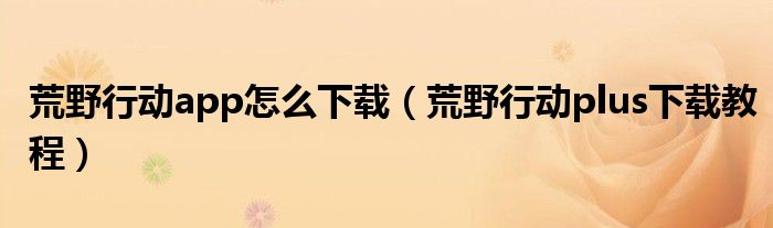 荒野行動app怎么下載（荒野行動plus下載教程）
