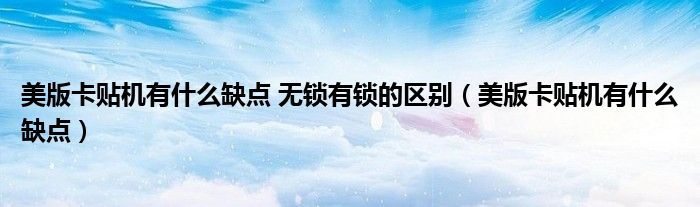 美版卡貼機(jī)有什么缺點(diǎn) 無鎖有鎖的區(qū)別（美版卡貼機(jī)有什么缺點(diǎn)）