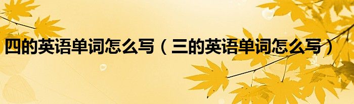 四的英語(yǔ)單詞怎么寫（三的英語(yǔ)單詞怎么寫）