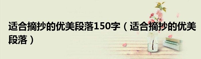 適合摘抄的優(yōu)美段落150字（適合摘抄的優(yōu)美段落）