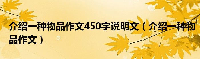 介紹一種物品作文450字說(shuō)明文（介紹一種物品作文）