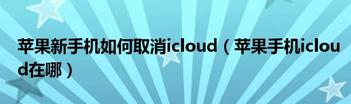 蘋果新手機如何取消icloud（蘋果手機icloud在哪）
