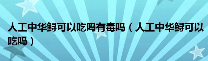 人工中華鱘可以吃嗎有毒嗎（人工中華鱘可以吃嗎）