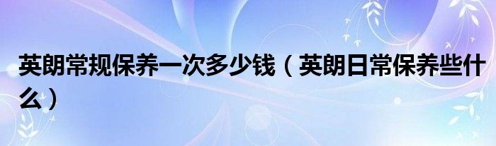 英朗常規(guī)保養(yǎng)一次多少錢(qián)（英朗日常保養(yǎng)些什么）