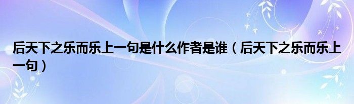后天下之樂而樂上一句是什么作者是誰（后天下之樂而樂上一句）