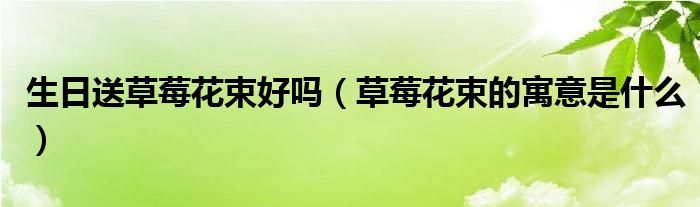 生日送草莓花束好嗎（草莓花束的寓意是什么）