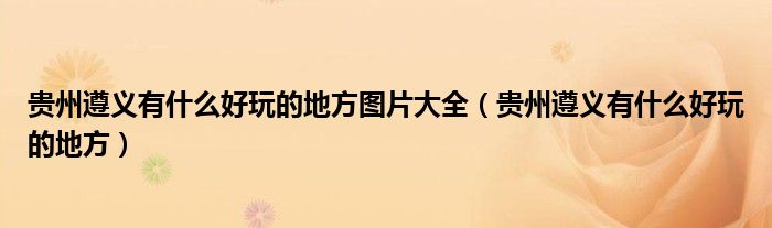 貴州遵義有什么好玩的地方圖片大全（貴州遵義有什么好玩的地方）