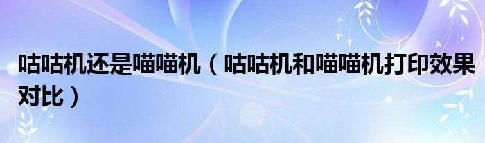 咕咕機還是喵喵機（咕咕機和喵喵機打印效果對比）
