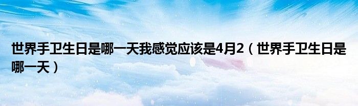 世界手衛(wèi)生日是哪一天我感覺應(yīng)該是4月2（世界手衛(wèi)生日是哪一天）