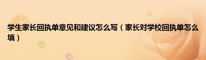 學(xué)生家長回執(zhí)單意見和建議怎么寫（家長對學(xué)校回執(zhí)單怎么填）