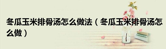 冬瓜玉米排骨湯怎么做法（冬瓜玉米排骨湯怎么做）