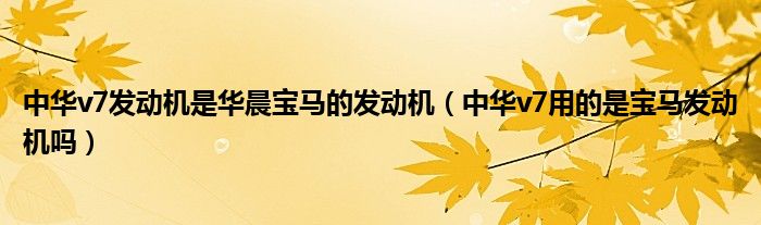 中華v7發(fā)動(dòng)機(jī)是華晨寶馬的發(fā)動(dòng)機(jī)（中華v7用的是寶馬發(fā)動(dòng)機(jī)嗎）