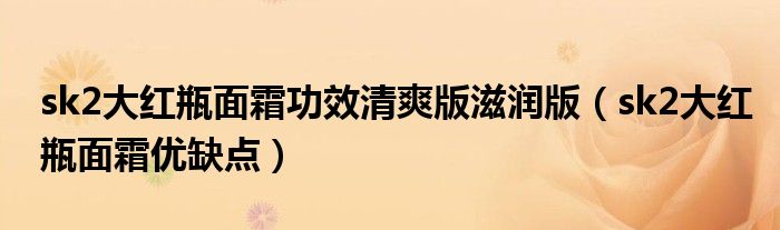 sk2大紅瓶面霜功效清爽版滋潤(rùn)版（sk2大紅瓶面霜優(yōu)缺點(diǎn)）