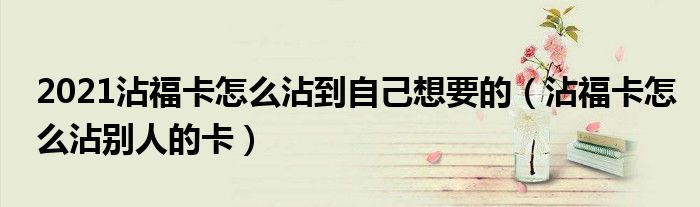 2021沾福卡怎么沾到自己想要的（沾?？ㄔ趺凑磩e人的卡）