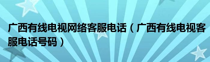 廣西有線電視網(wǎng)絡(luò)客服電話（廣西有線電視客服電話號碼）