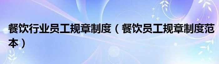 餐飲行業(yè)員工規(guī)章制度（餐飲員工規(guī)章制度范本）