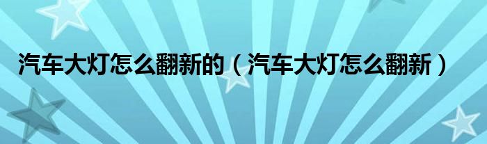 汽車大燈怎么翻新的（汽車大燈怎么翻新）