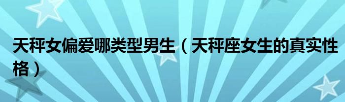 天秤女偏愛哪類型男生（天秤座女生的真實(shí)性格）