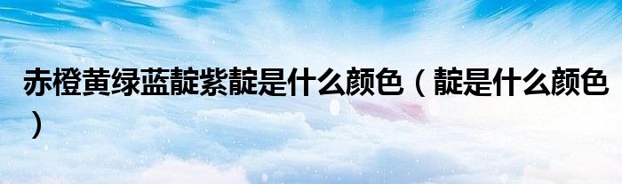 赤橙黃綠藍(lán)靛紫靛是什么顏色（靛是什么顏色）
