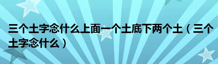 三個土字念什么上面一個土底下兩個土（三個土字念什么）