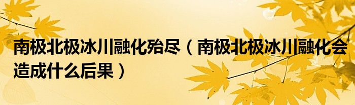 南極北極冰川融化殆盡（南極北極冰川融化會造成什么后果）
