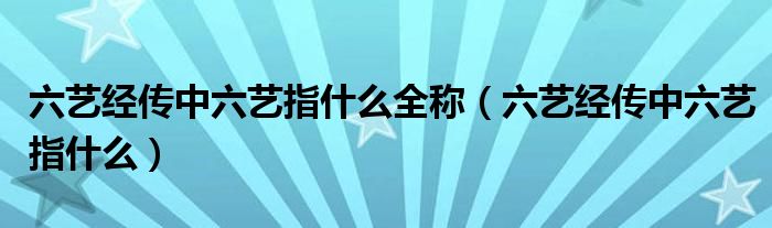 六藝經(jīng)傳中六藝指什么全稱（六藝經(jīng)傳中六藝指什么）