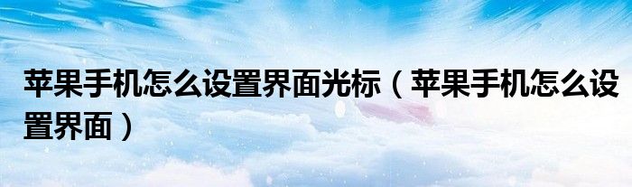蘋果手機(jī)怎么設(shè)置界面光標(biāo)（蘋果手機(jī)怎么設(shè)置界面）