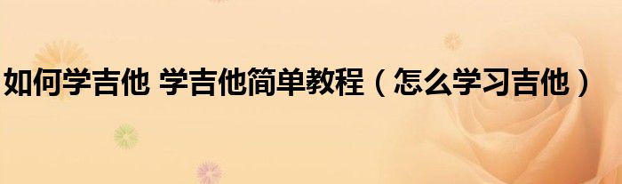如何學吉他 學吉他簡單教程（怎么學習吉他）