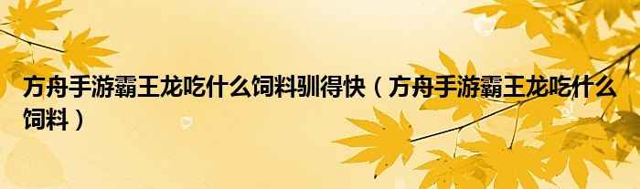方舟手游霸王龍吃什么飼料馴得快（方舟手游霸王龍吃什么飼料）