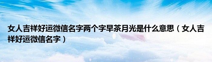 女人吉祥好運微信名字兩個字早茶月光是什么意思（女人吉祥好運微信名字）