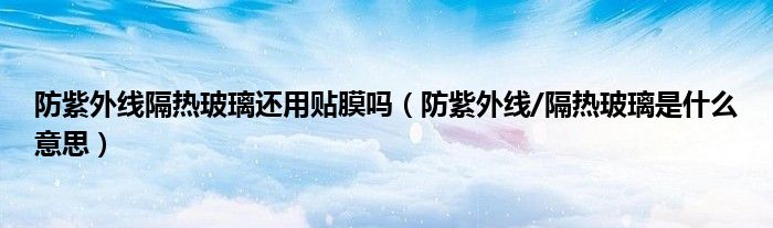 防紫外線隔熱玻璃還用貼膜嗎（防紫外線/隔熱玻璃是什么意思）