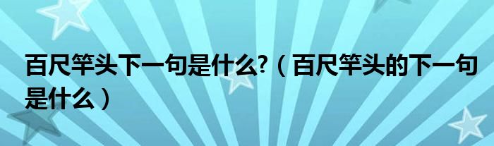 百尺竿頭下一句是什么?（百尺竿頭的下一句是什么）