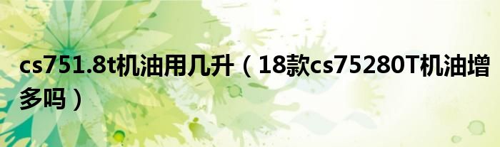 cs751.8t機(jī)油用幾升（18款cs75280T機(jī)油增多嗎）