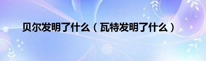 貝爾發(fā)明了什么（瓦特發(fā)明了什么）