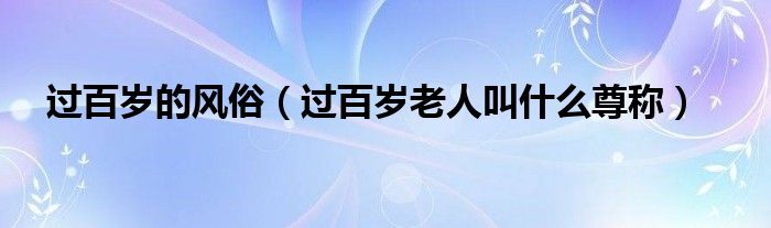 過百歲的風(fēng)俗（過百歲老人叫什么尊稱）