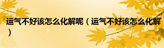運氣不好該怎么化解呢（運氣不好該怎么化解）