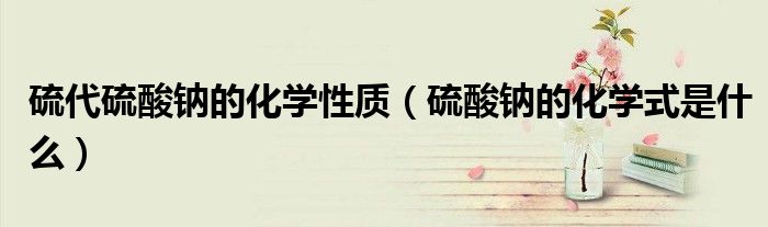 硫代硫酸鈉的化學(xué)性質(zhì)（硫酸鈉的化學(xué)式是什么）