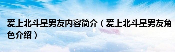 愛上北斗星男友內(nèi)容簡介（愛上北斗星男友角色介紹）